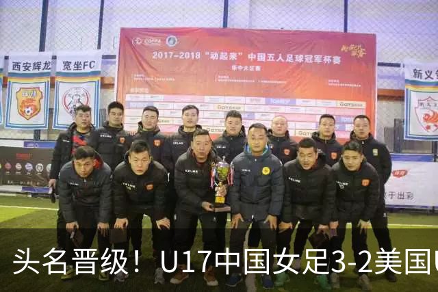头名晋级！U17中国女足3-2美国U17将战法国 刘雨希双响赵嘉怡破门
