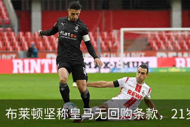 布莱顿坚称皇马无回购条款，21岁新星却亲口说想回去