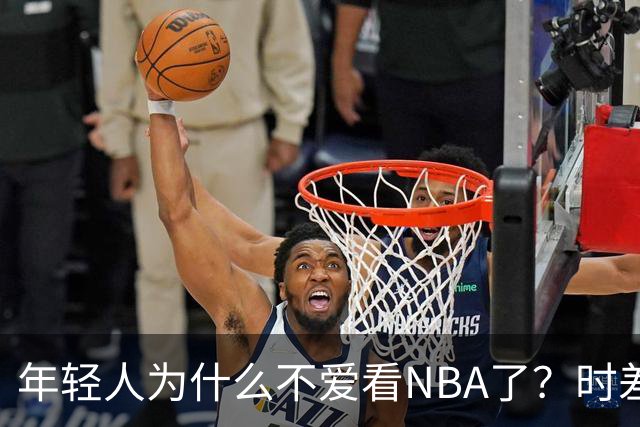 年轻人为什么不爱看NBA了？时差、付费、观赏性都是原因