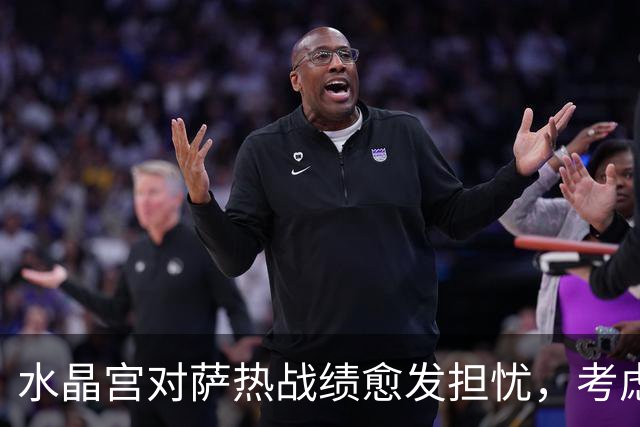水晶宫对萨热战绩愈发担忧，考虑请弗兰克接任